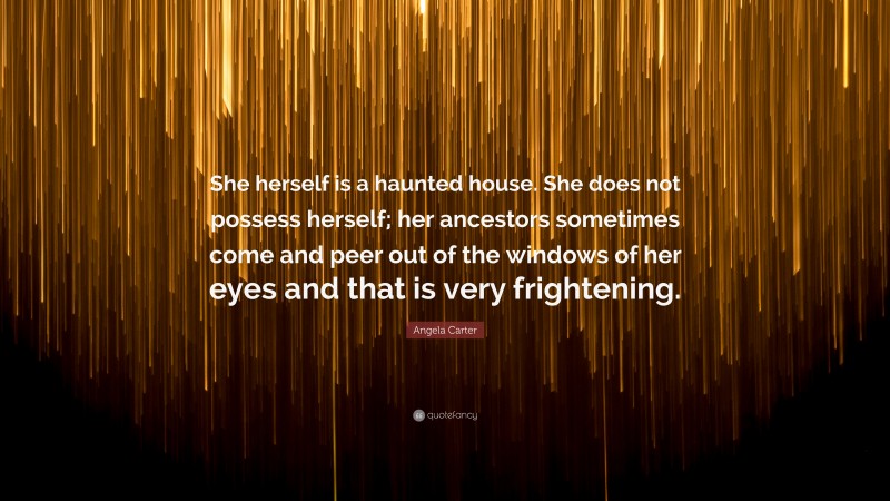 Angela Carter Quote: “She herself is a haunted house. She does not possess herself; her ancestors sometimes come and peer out of the windows of her eyes and that is very frightening.”