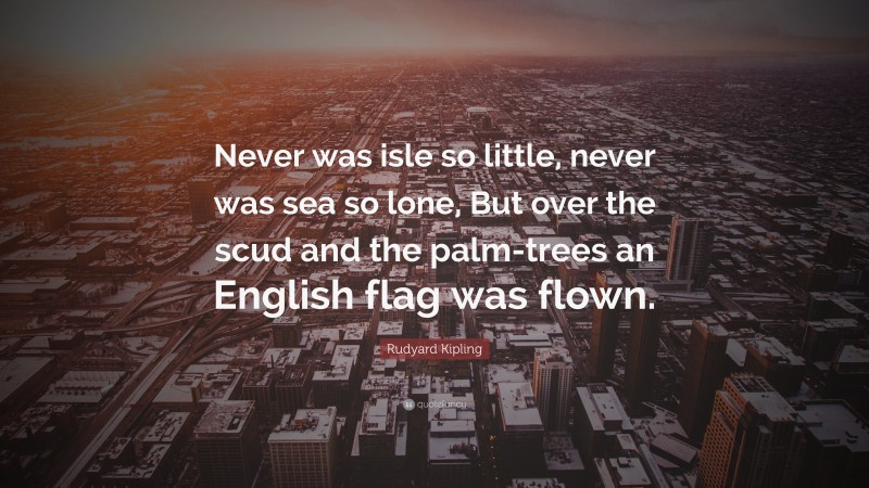 Rudyard Kipling Quote: “Never was isle so little, never was sea so lone, But over the scud and the palm-trees an English flag was flown.”