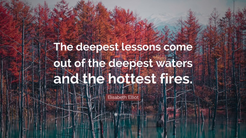 Elisabeth Elliot Quote: “The deepest lessons come out of the deepest waters and the hottest fires.”