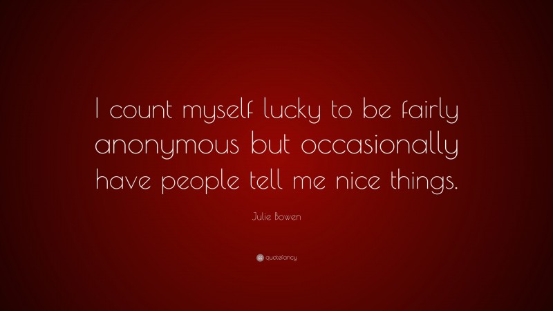 Julie Bowen Quote: “I count myself lucky to be fairly anonymous but occasionally have people tell me nice things.”