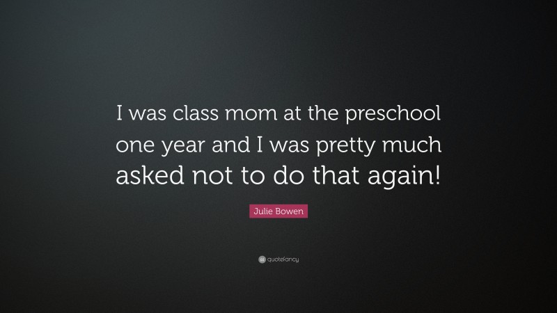 Julie Bowen Quote: “I was class mom at the preschool one year and I was pretty much asked not to do that again!”