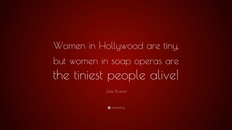 Julie Bowen Quote: “Women in Hollywood are tiny, but women in soap operas are the tiniest people alive!”