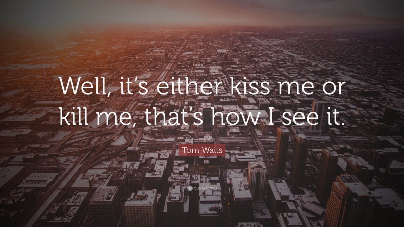 Tom Waits Quote: “Well, it’s either kiss me or kill me, that’s how I see it.”