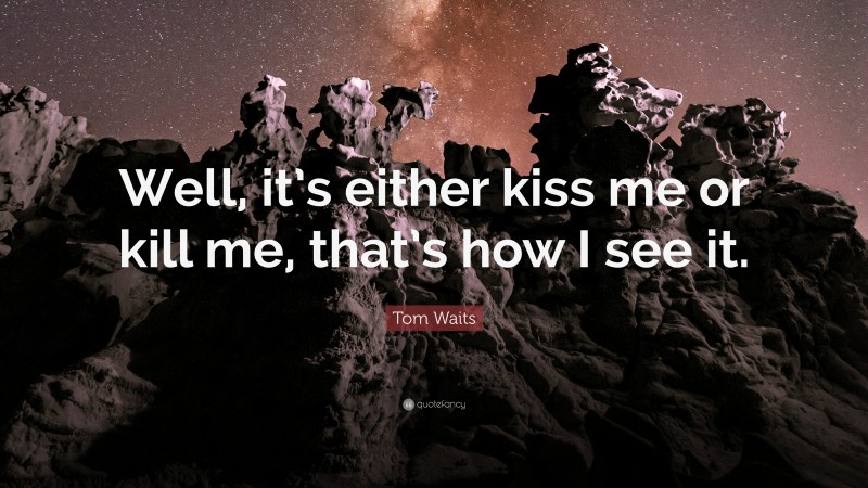 Tom Waits Quote: “Well, it’s either kiss me or kill me, that’s how I see it.”
