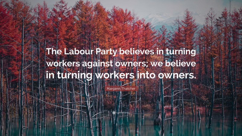 Margaret Thatcher Quote: “The Labour Party believes in turning workers against owners; we believe in turning workers into owners.”
