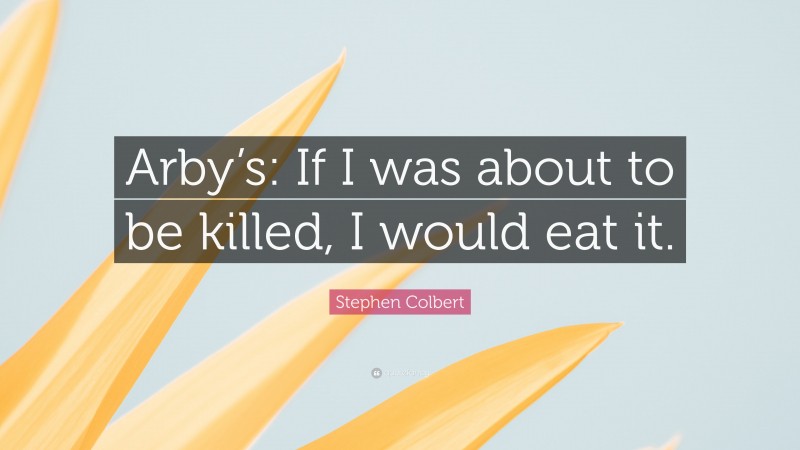 Stephen Colbert Quote: “Arby’s: If I was about to be killed, I would eat it.”