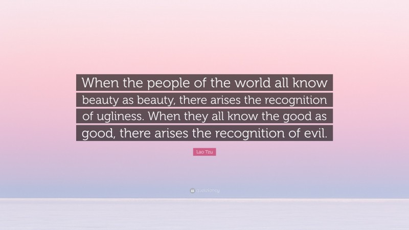 Lao Tzu Quote: “When the people of the world all know beauty as beauty, there arises the recognition of ugliness. When they all know the good as good, there arises the recognition of evil.”