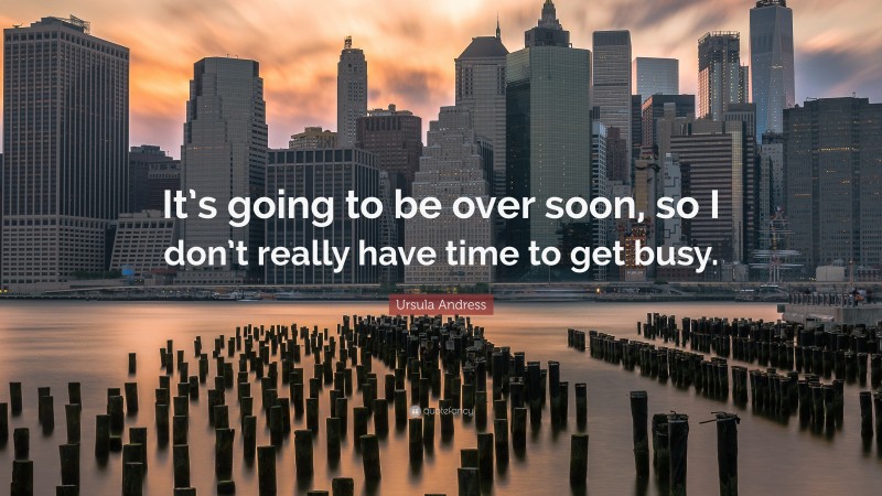 Ursula Andress Quote: “It’s going to be over soon, so I don’t really have time to get busy.”