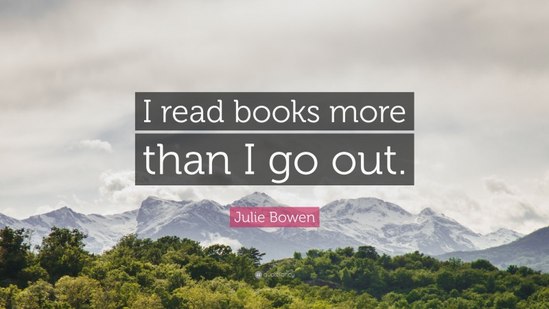 Julie Bowen Quote: “I read books more than I go out.”