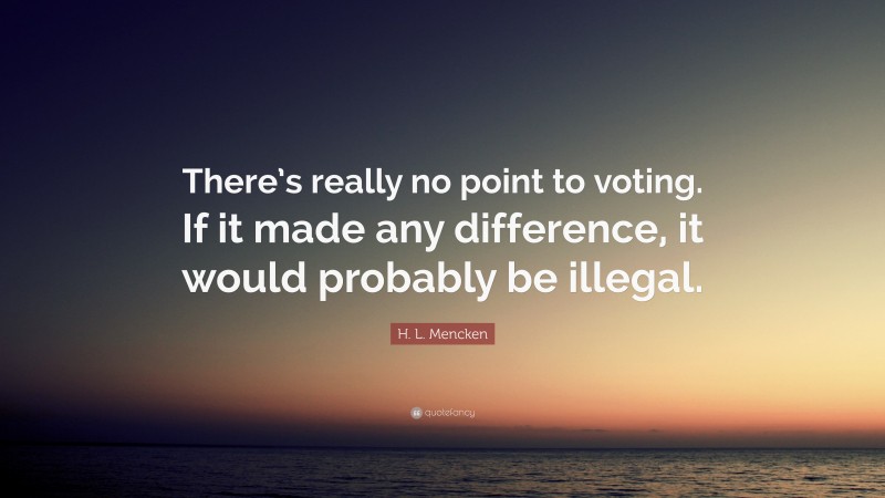H. L. Mencken Quote: “There’s really no point to voting. If it made any difference, it would probably be illegal.”