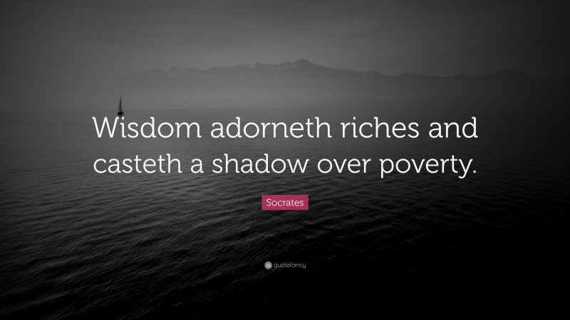 Socrates Quote: “Wisdom adorneth riches and casteth a shadow over poverty.”