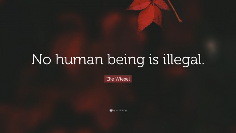 Elie Wiesel Quote: “No human being is illegal.”