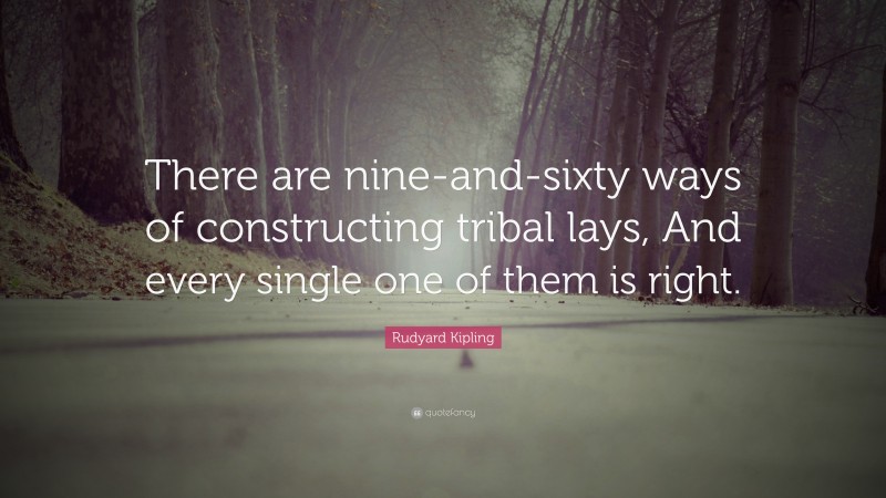 Rudyard Kipling Quote: “There are nine-and-sixty ways of constructing tribal lays, And every single one of them is right.”