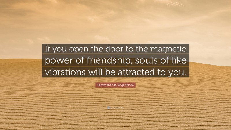 Paramahansa Yogananda Quote: “If you open the door to the magnetic power of friendship, souls of like vibrations will be attracted to you.”