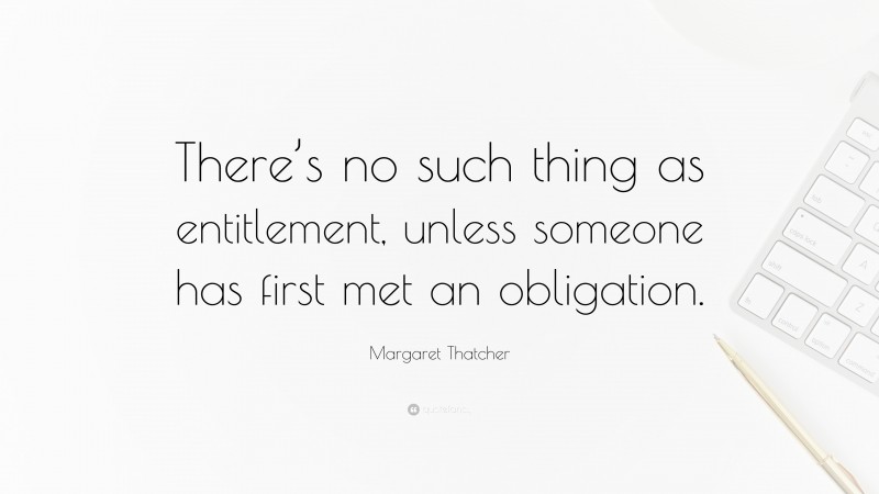 Margaret Thatcher Quote: “There’s no such thing as entitlement, unless someone has first met an obligation.”