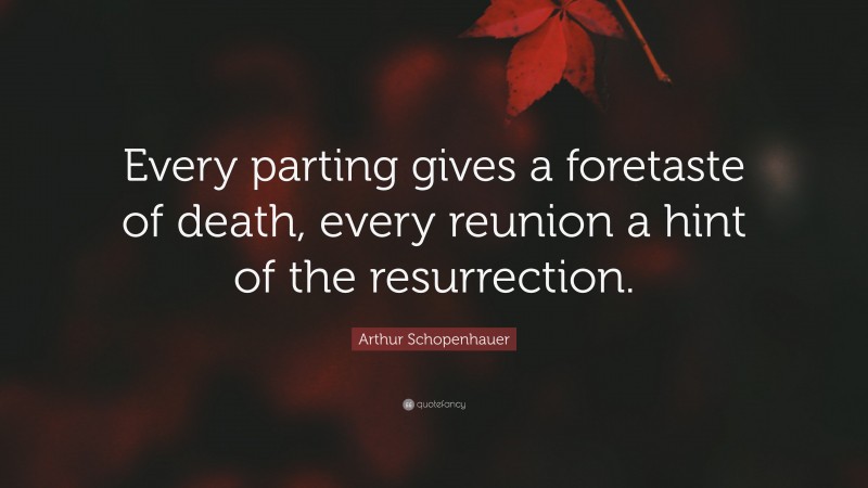 Arthur Schopenhauer Quote: “Every parting gives a foretaste of death, every reunion a hint of the resurrection.”