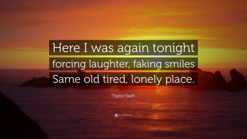 Taylor Swift Quote: “Here I was again tonight forcing laughter, faking smiles Same old tired, lonely place.”