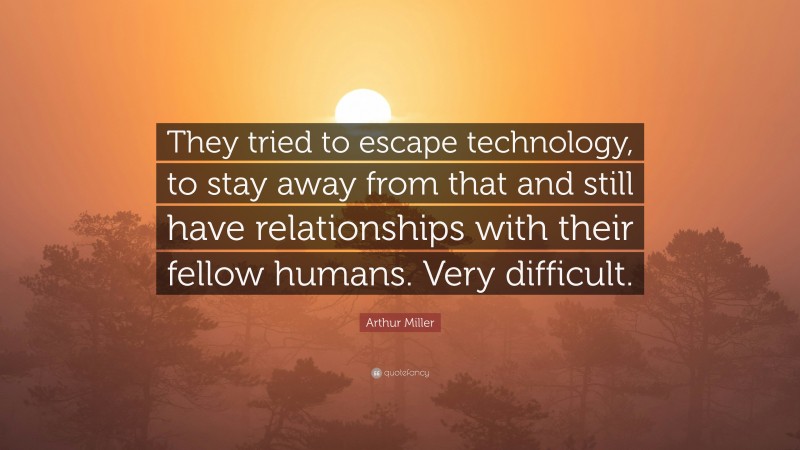 Arthur Miller Quote: “They tried to escape technology, to stay away from that and still have relationships with their fellow humans. Very difficult.”