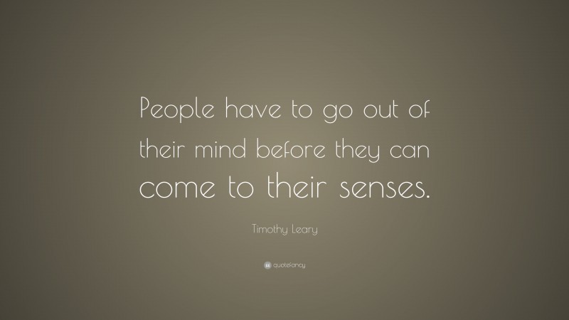 Timothy Leary Quote: “People have to go out of their mind before they can come to their senses.”