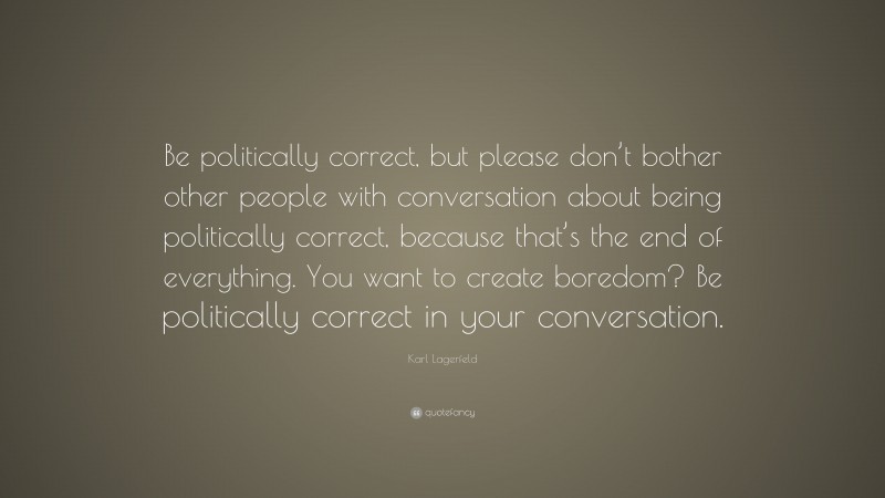 Karl Lagerfeld Quote: “Be politically correct, but please don’t bother other people with conversation about being politically correct, because that’s the end of everything. You want to create boredom? Be politically correct in your conversation.”