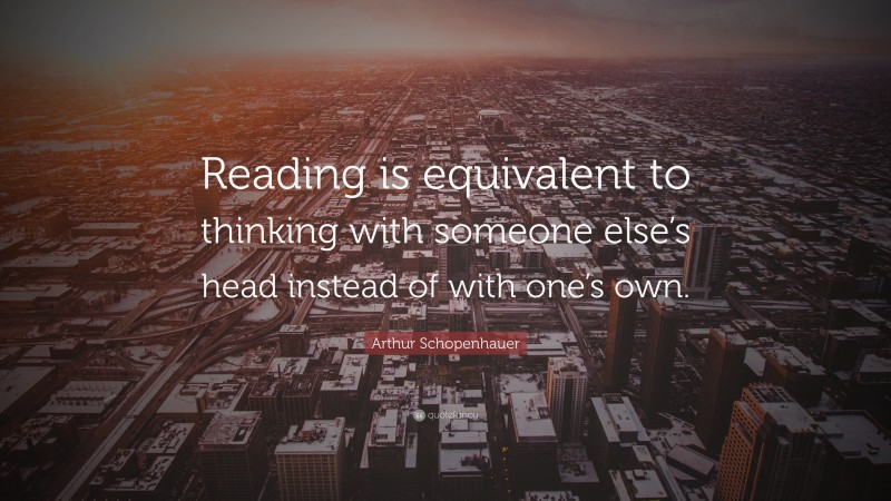 Arthur Schopenhauer Quote: “Reading is equivalent to thinking with someone else’s head instead of with one’s own.”