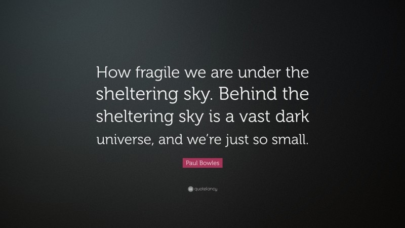 Paul Bowles Quote: “How fragile we are under the sheltering sky. Behind the sheltering sky is a vast dark universe, and we’re just so small.”