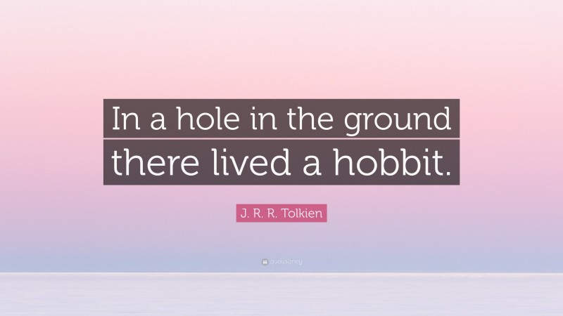 J. R. R. Tolkien Quote: “In a hole in the ground there lived a hobbit.”
