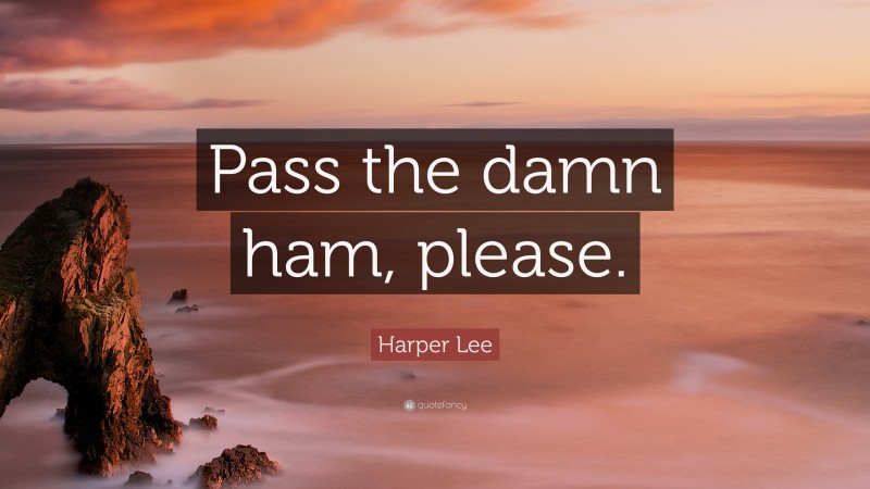 Harper Lee Quote: “Pass the damn ham, please.”