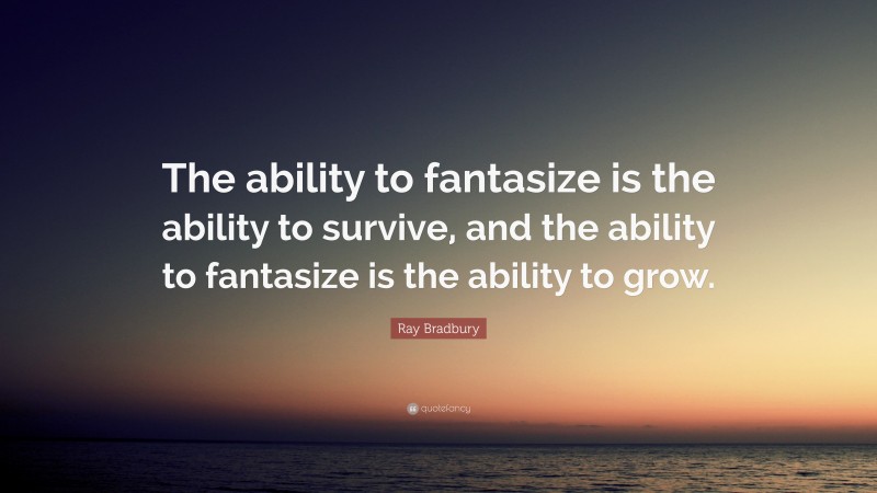 Ray Bradbury Quote: “The ability to fantasize is the ability to survive, and the ability to fantasize is the ability to grow.”