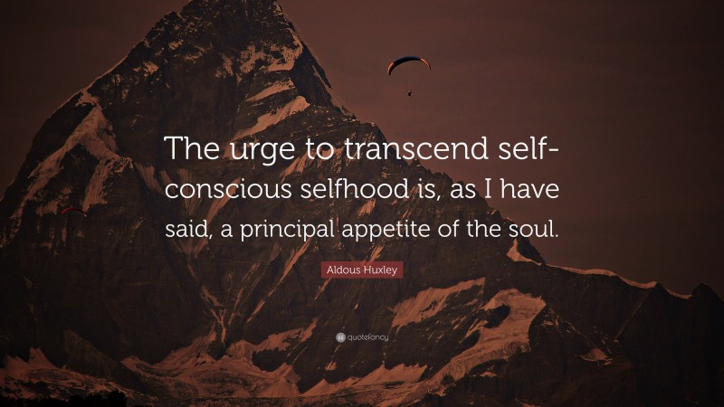 Aldous Huxley Quote: “The urge to transcend self-conscious selfhood is, as I have said, a principal appetite of the soul.”