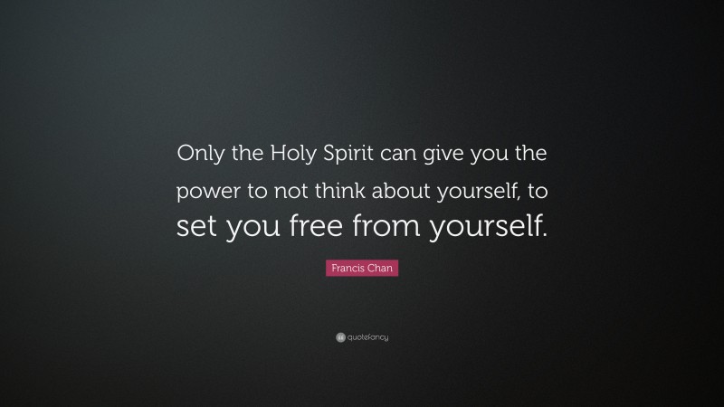 Francis Chan Quote: “Only the Holy Spirit can give you the power to not think about yourself, to set you free from yourself.”