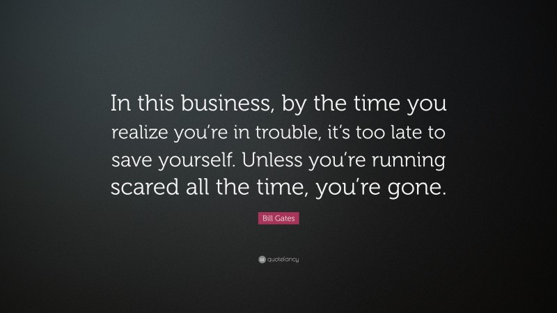 Bill Gates Quote: “In this business, by the time you realize you’re in trouble, it’s too late to save yourself. Unless you’re running scared all the time, you’re gone.”