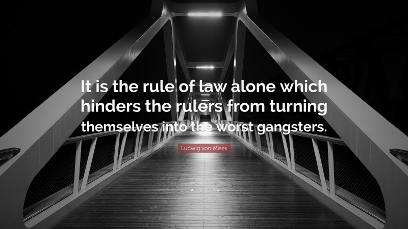 Ludwig von Mises Quote: “It is the rule of law alone which hinders the rulers from turning themselves into the worst gangsters.”
