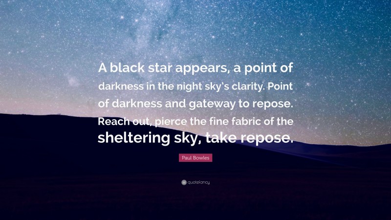 Paul Bowles Quote: “A black star appears, a point of darkness in the night sky’s clarity. Point of darkness and gateway to repose. Reach out, pierce the fine fabric of the sheltering sky, take repose.”