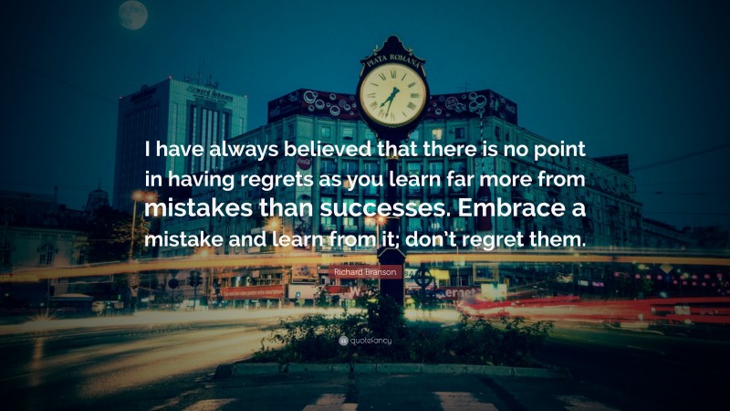 Richard Branson Quote: “I have always believed that there is no point in having regrets as you learn far more from mistakes than successes. Embrace a mistake and learn from it; don’t regret them.”