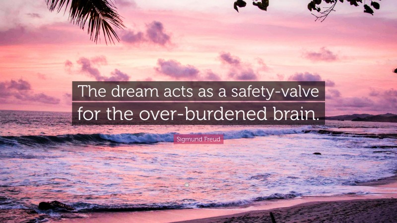 Sigmund Freud Quote: “The dream acts as a safety-valve for the over-burdened brain.”