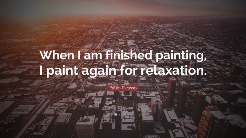 Pablo Picasso Quote: “When I am finished painting, I paint again for relaxation.”