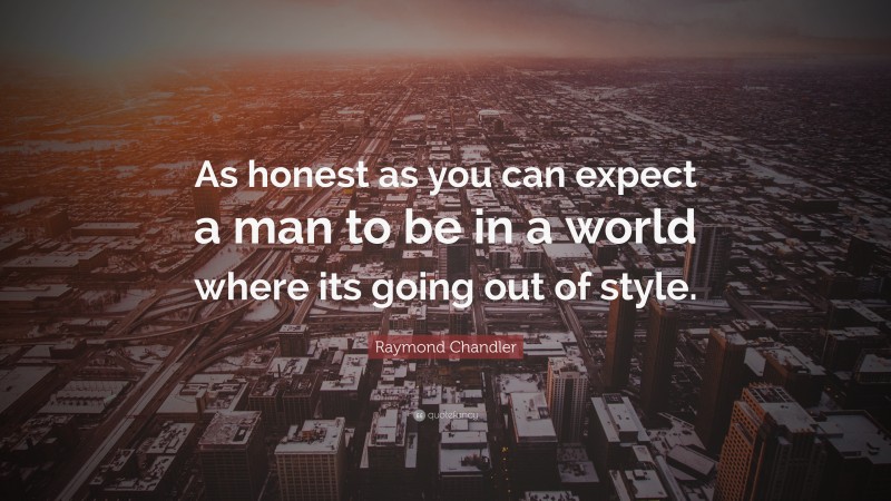 Raymond Chandler Quote: “As honest as you can expect a man to be in a world where its going out of style.”
