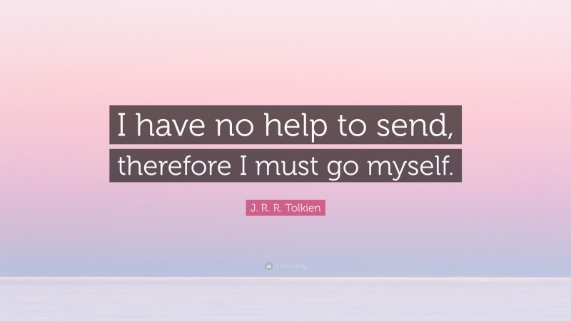 J. R. R. Tolkien Quote: “I have no help to send, therefore I must go myself.”