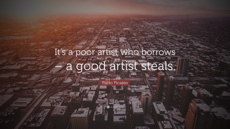 Pablo Picasso Quote: “It’s a poor artist who borrows – a good artist steals.”
