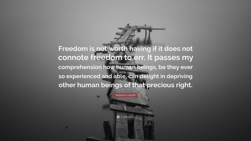 Mahatma Gandhi Quote: “Freedom is not worth having if it does not connote freedom to err. It passes my comprehension how human beings, be they ever so experienced and able, can delight in depriving other human beings of that precious right.”