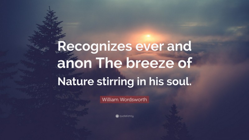 William Wordsworth Quote: “Recognizes ever and anon The breeze of Nature stirring in his soul.”