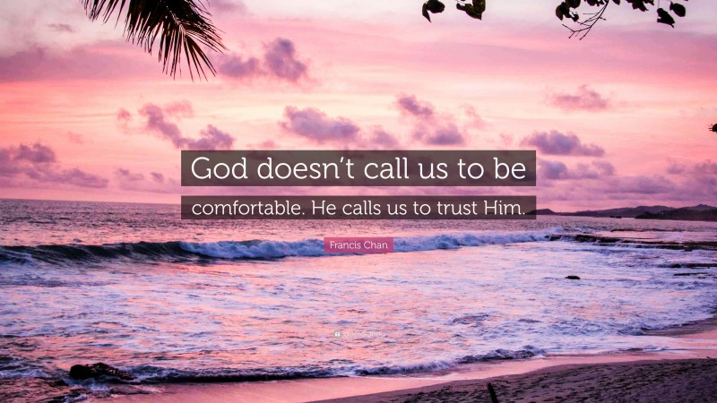 Francis Chan Quote: “God doesn’t call us to be comfortable. He calls us to trust Him.”