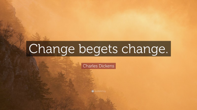 Charles Dickens Quote: “Change begets change.”