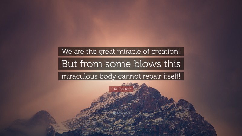 J. M. Coetzee Quote: “We are the great miracle of creation! But from some blows this miraculous body cannot repair itself!”