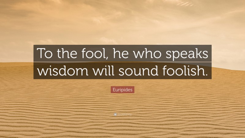 Euripides Quote: “To the fool, he who speaks wisdom will sound foolish.”