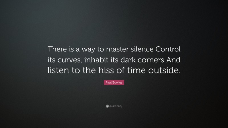 Paul Bowles Quote: “There is a way to master silence Control its curves, inhabit its dark corners And listen to the hiss of time outside.”