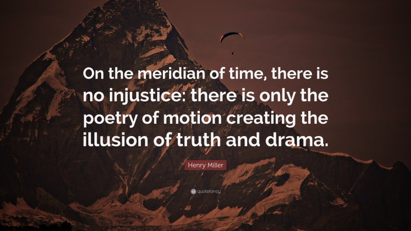 Henry Miller Quote: “On the meridian of time, there is no injustice: there is only the poetry of motion creating the illusion of truth and drama.”