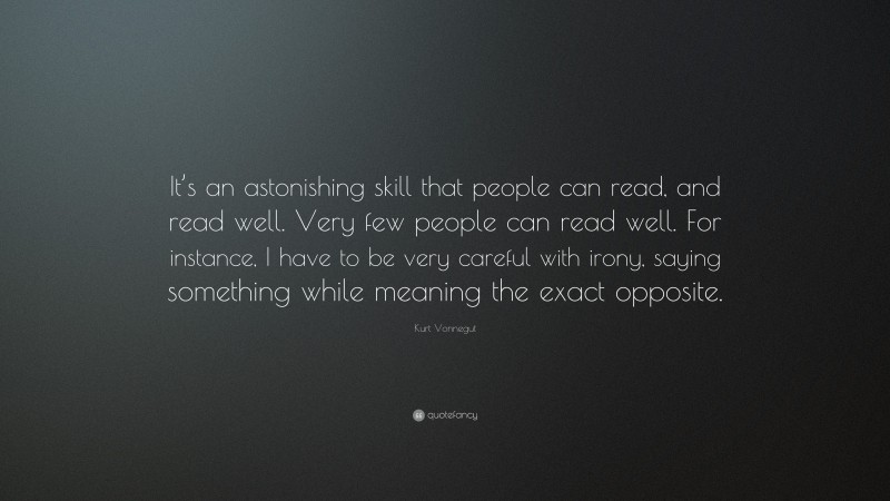 Kurt Vonnegut Quote: “It’s an astonishing skill that people can read, and read well. Very few people can read well. For instance, I have to be very careful with irony, saying something while meaning the exact opposite.”