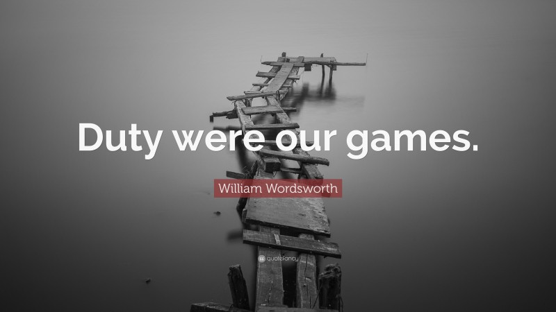 William Wordsworth Quote: “Duty were our games.”